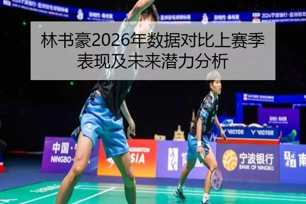 林书豪2026年数据对比上赛季表现及未来潜力分析