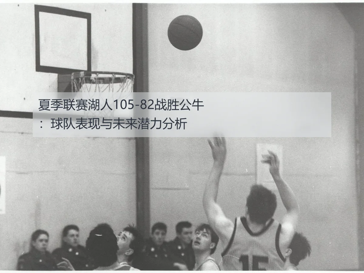 夏季联赛湖人105-82战胜公牛:球队表现与未来潜力分析
